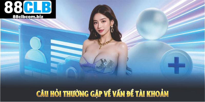 Câu hỏi thường gặp về vấn đề tài khoản để thành viên tối ưu quá trình đăng ký và sử dụng